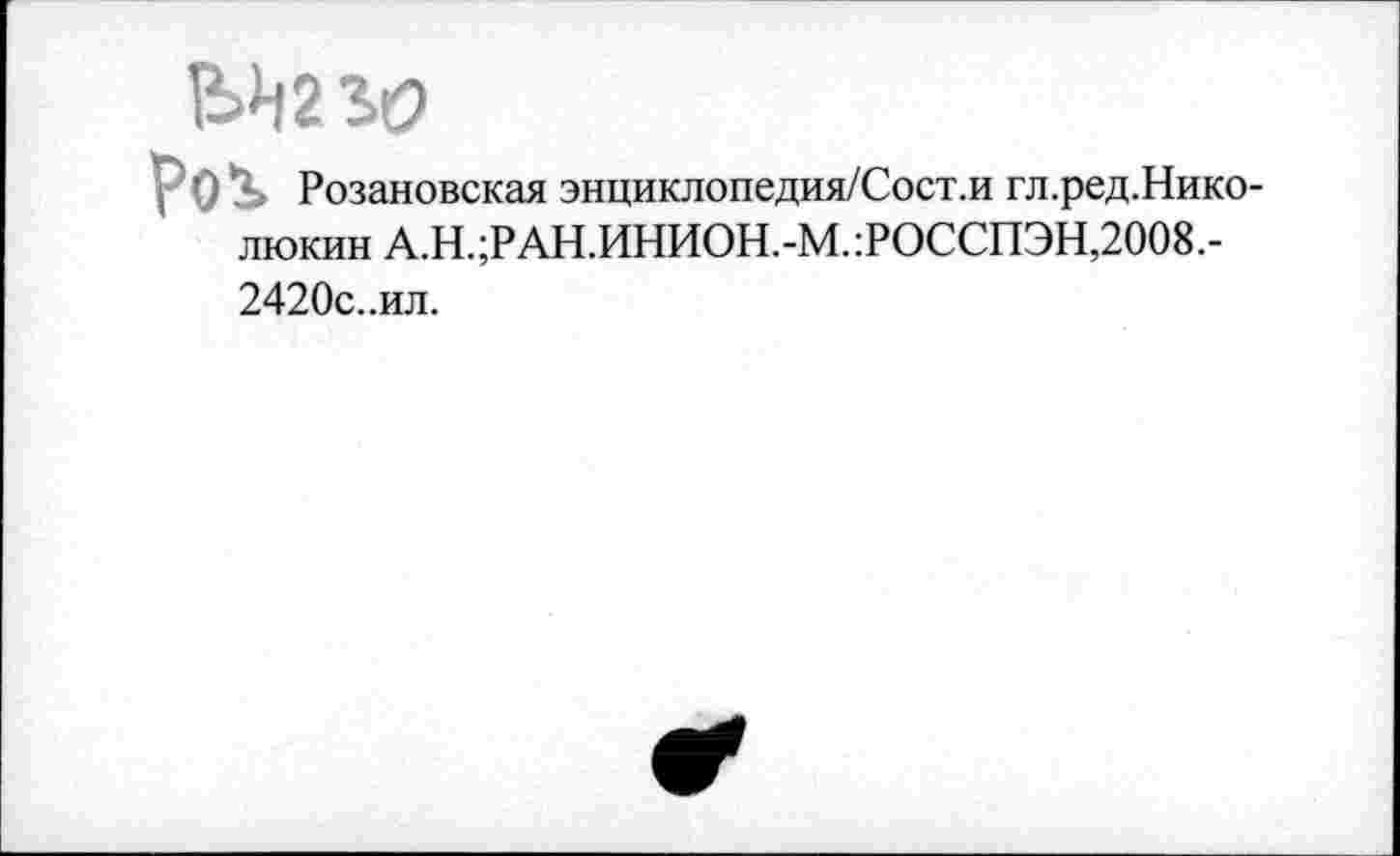 ﻿Рог Розановская энциклопедия/Сост.и гл.ред.Нико-люкин А.Н.;РАН.ИНИОН.-М.:РОССПЭН,2008.-2420с..ил.